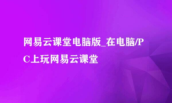 网易云课堂电脑版_在电脑/PC上玩网易云课堂