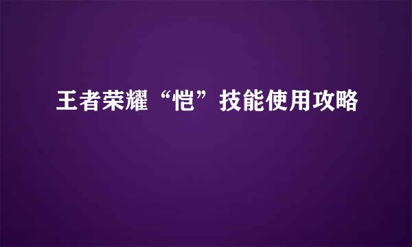王者荣耀“恺”技能使用攻略