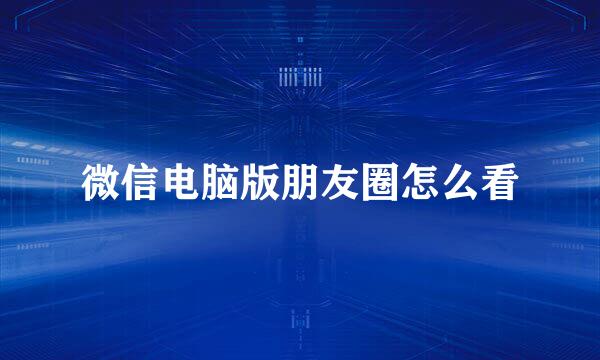 微信电脑版朋友圈怎么看