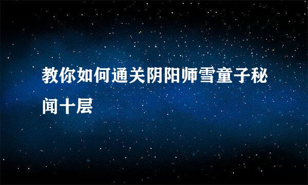 教你如何通关阴阳师雪童子秘闻十层