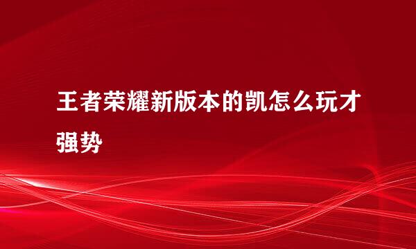 王者荣耀新版本的凯怎么玩才强势