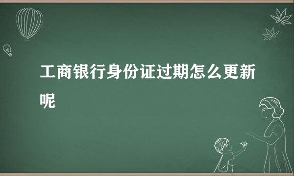 工商银行身份证过期怎么更新呢