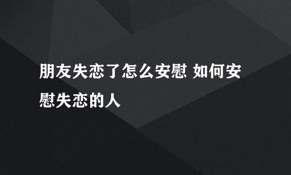 朋友失恋了怎么安慰 如何安慰失恋的人