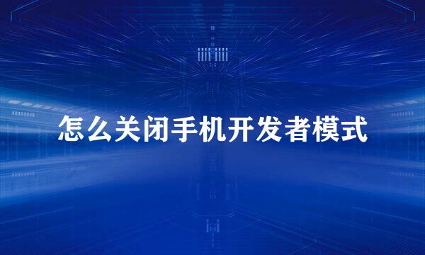 怎么关闭手机开发者模式