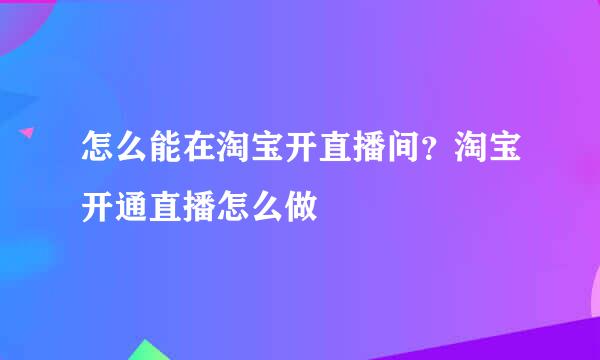 怎么能在淘宝开直播间？淘宝开通直播怎么做