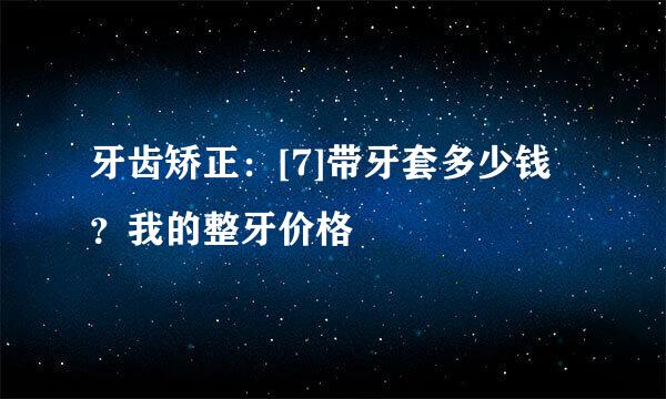牙齿矫正：[7]带牙套多少钱？我的整牙价格