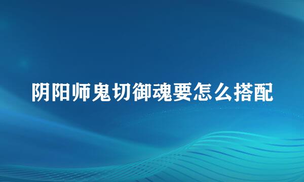 阴阳师鬼切御魂要怎么搭配
