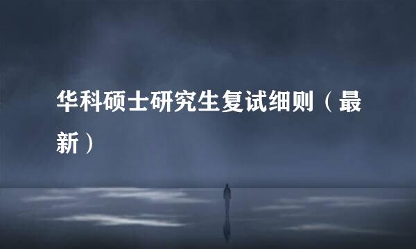 华科硕士研究生复试细则（最新）