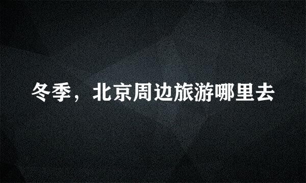 冬季，北京周边旅游哪里去