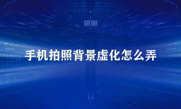 手机拍照背景虚化怎么弄