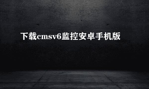 下载cmsv6监控安卓手机版