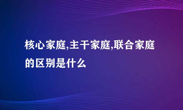 核心家庭,主干家庭,联合家庭的区别是什么