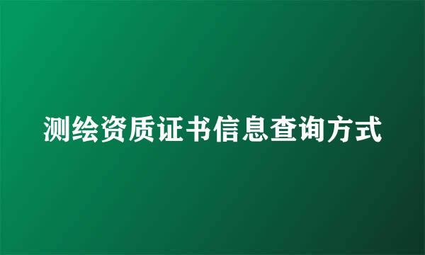测绘资质证书信息查询方式