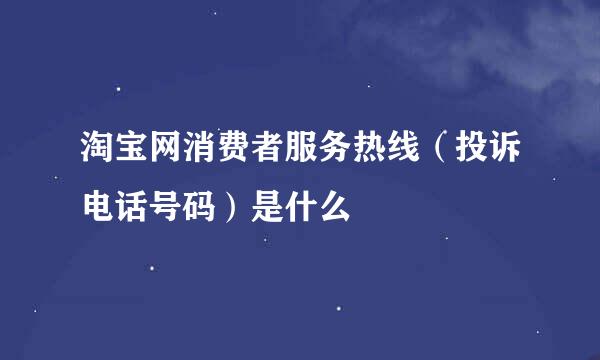 淘宝网消费者服务热线（投诉电话号码）是什么