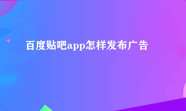 百度贴吧app怎样发布广告