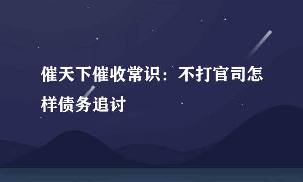 催天下催收常识：不打官司怎样债务追讨