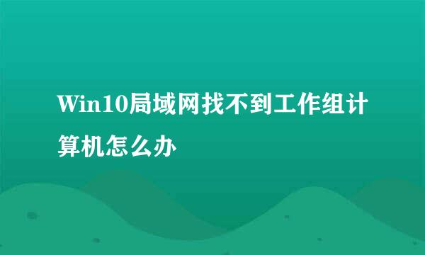Win10局域网找不到工作组计算机怎么办