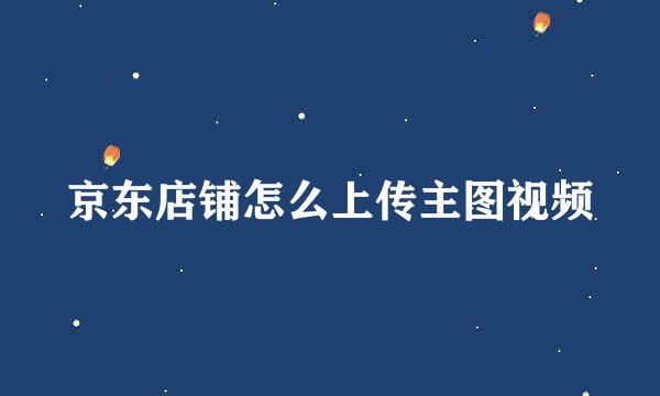 京东店铺怎么上传主图视频