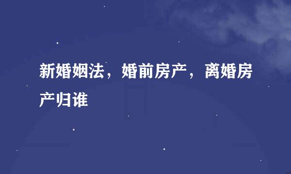 新婚姻法，婚前房产，离婚房产归谁