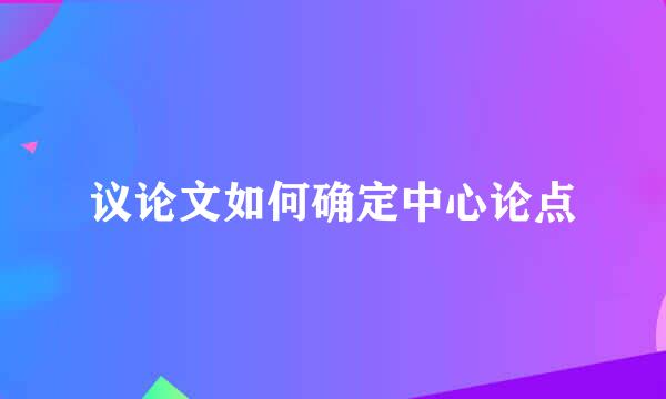 议论文如何确定中心论点