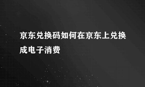 京东兑换码如何在京东上兑换成电子消费劵