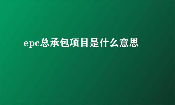 epc总承包项目是什么意思