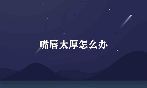 嘴唇太厚怎么办