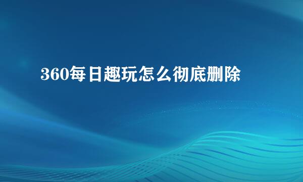 360每日趣玩怎么彻底删除