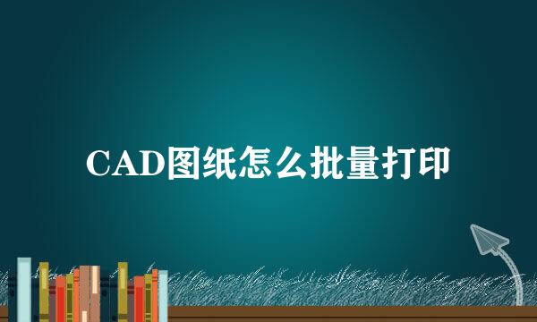 CAD图纸怎么批量打印