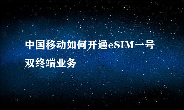 中国移动如何开通eSIM一号双终端业务