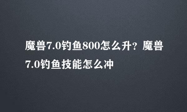 魔兽7.0钓鱼800怎么升？魔兽7.0钓鱼技能怎么冲