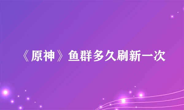 《原神》鱼群多久刷新一次