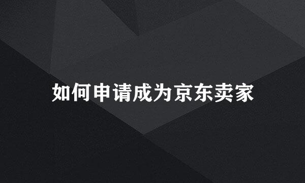 如何申请成为京东卖家
