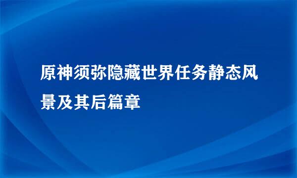 原神须弥隐藏世界任务静态风景及其后篇章