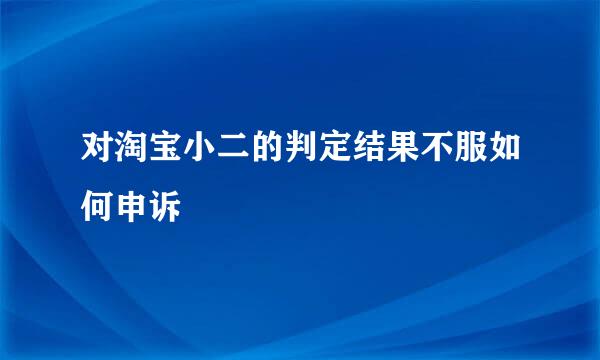 对淘宝小二的判定结果不服如何申诉