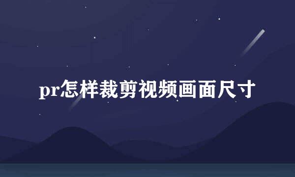 pr怎样裁剪视频画面尺寸