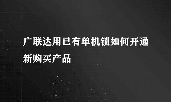 广联达用已有单机锁如何开通新购买产品