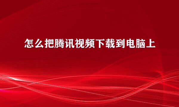 怎么把腾讯视频下载到电脑上