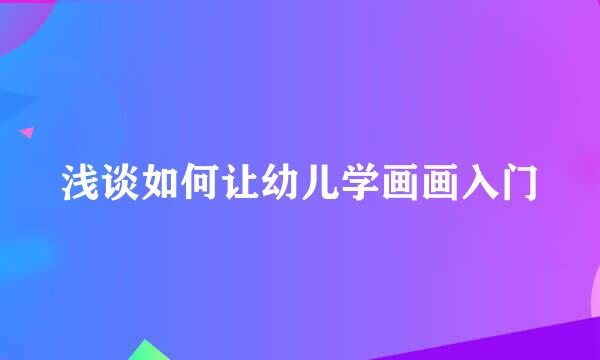 浅谈如何让幼儿学画画入门