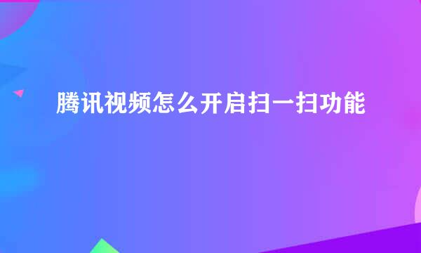 腾讯视频怎么开启扫一扫功能