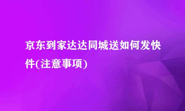 京东到家达达同城送如何发快件(注意事项)