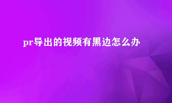 pr导出的视频有黑边怎么办