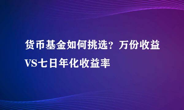 货币基金如何挑选？万份收益VS七日年化收益率