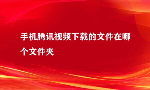 手机腾讯视频下载的文件在哪个文件夹