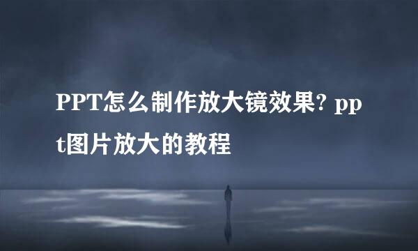 PPT怎么制作放大镜效果? ppt图片放大的教程