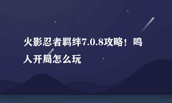 火影忍者羁绊7.0.8攻略！鸣人开局怎么玩