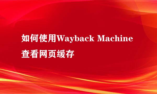 如何使用Wayback Machine查看网页缓存