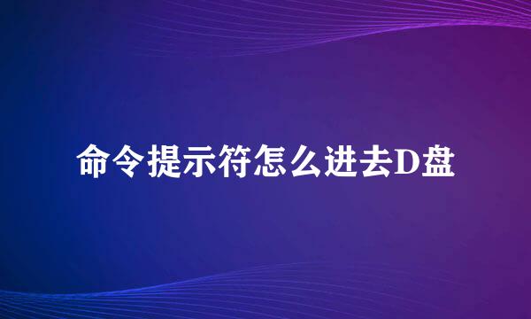 命令提示符怎么进去D盘