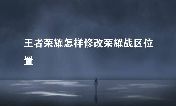 王者荣耀怎样修改荣耀战区位置