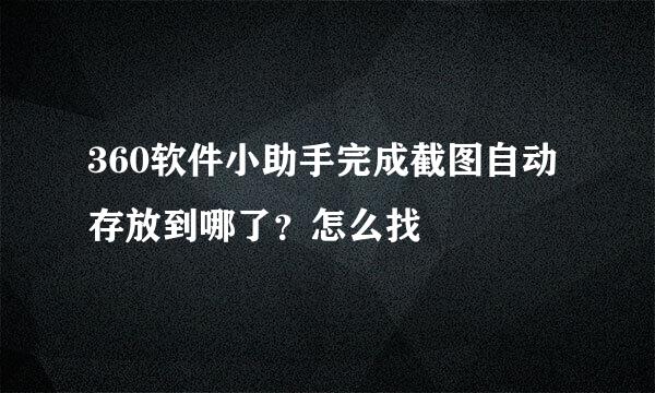 360软件小助手完成截图自动存放到哪了？怎么找